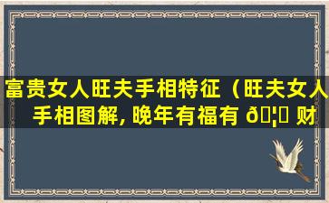 富贵女人旺夫手相特征（旺夫女人手相图解, 晚年有福有 🦊 财!）